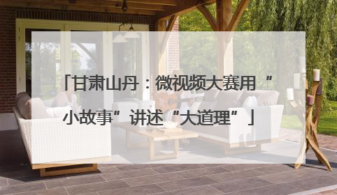 甘肃山丹：微视频大赛用“小故事”讲述“大道理”
